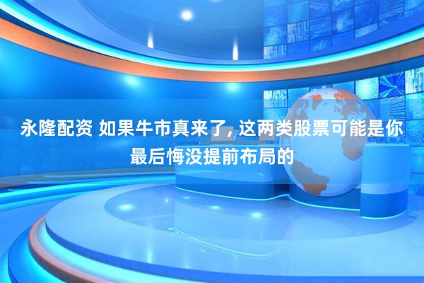 永隆配资 如果牛市真来了, 这两类股票可能是你最后悔没提前布局的