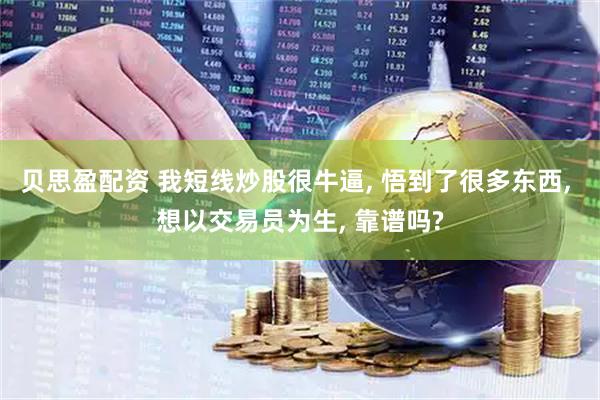 贝思盈配资 我短线炒股很牛逼, 悟到了很多东西, 想以交易员为生, 靠谱吗?