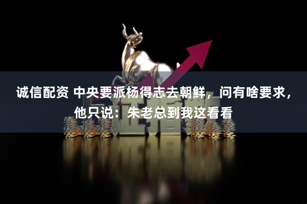 诚信配资 中央要派杨得志去朝鲜，问有啥要求，他只说：朱老总到我这看看
