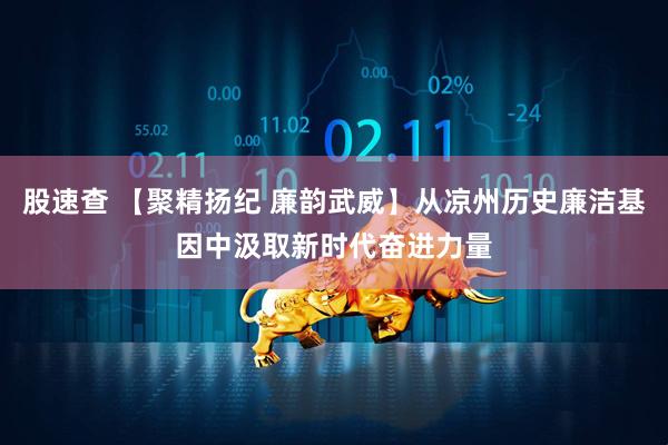 股速查 【聚精扬纪 廉韵武威】从凉州历史廉洁基因中汲取新时代奋进力量