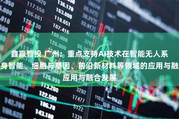 鑫赢智投 广州：重点支持AI技术在智能无人系统、具身智能、细胞与基因、前沿新材料等领域的应用与融合发展