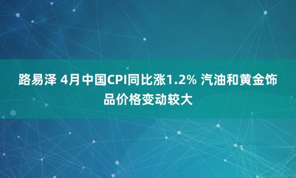 路易泽 4月中国CPI同比涨1.2% 汽油和黄金饰品价格变动较大