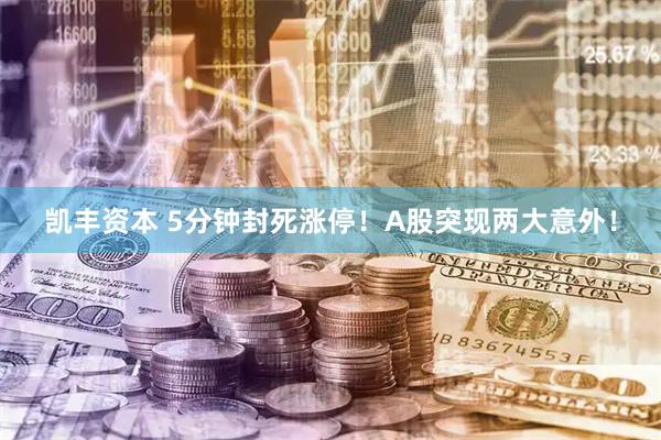 凯丰资本 5分钟封死涨停！A股突现两大意外！