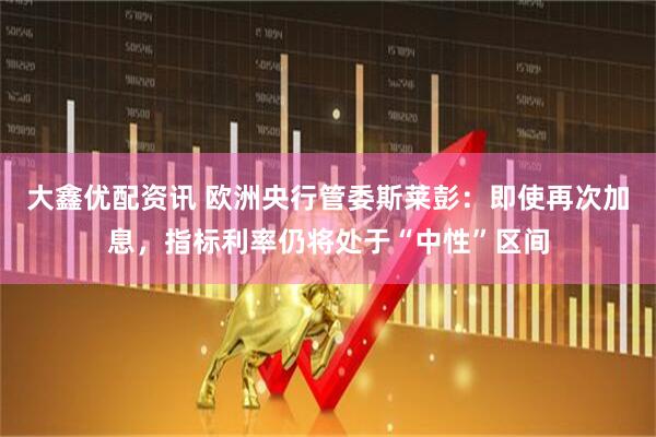 大鑫优配资讯 欧洲央行管委斯莱彭：即使再次加息，指标利率仍将处于“中性”区间