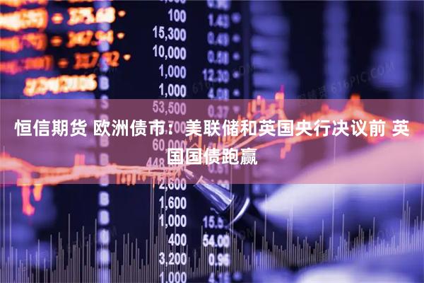 恒信期货 欧洲债市：美联储和英国央行决议前 英国国债跑赢