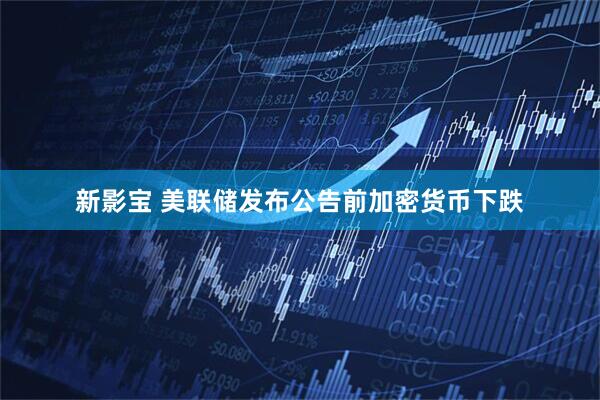 新影宝 美联储发布公告前加密货币下跌