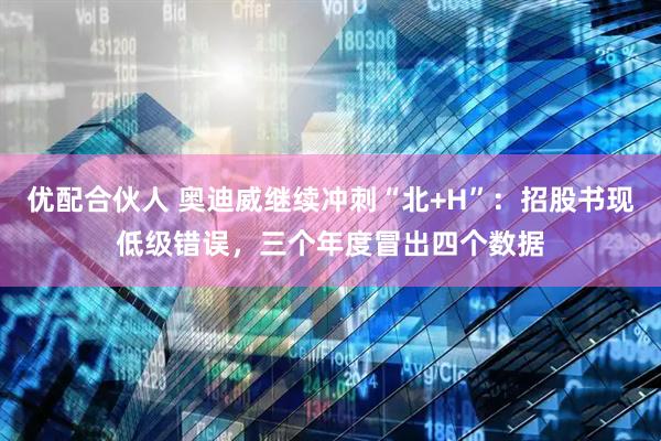 优配合伙人 奥迪威继续冲刺“北+H”：招股书现低级错误，三个年度冒出四个数据