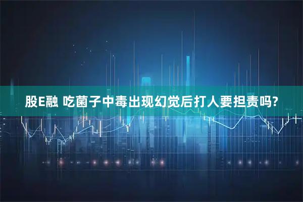 股E融 吃菌子中毒出现幻觉后打人要担责吗?