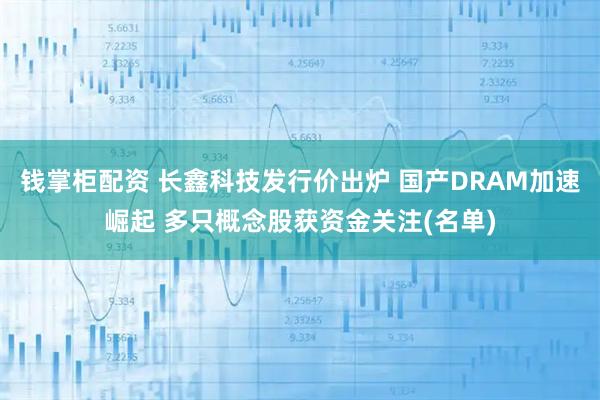 钱掌柜配资 长鑫科技发行价出炉 国产DRAM加速崛起 多只概念股获资金关注(名单)