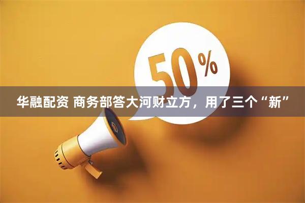 华融配资 商务部答大河财立方，用了三个“新”