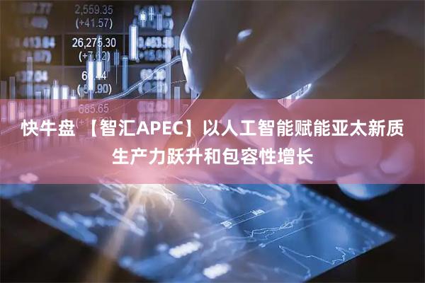 快牛盘 【智汇APEC】以人工智能赋能亚太新质生产力跃升和包容性增长