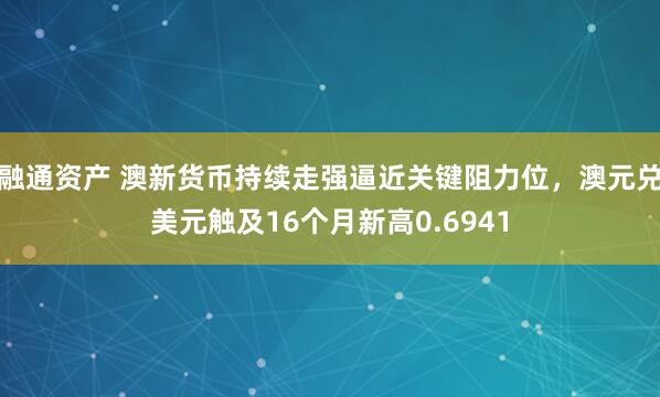 融通资产 澳新货币持续走强逼近关键阻力位，澳元兑美元触及16个月新高0.6941
