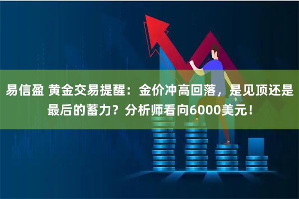 易信盈 黄金交易提醒：金价冲高回落，是见顶还是最后的蓄力？分析师看向6000美元！