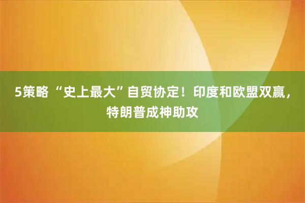 5策略 “史上最大”自贸协定！印度和欧盟双赢，特朗普成神助攻