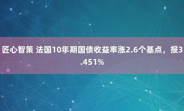 匠心智策 法国10年期国债收益率涨2.6个基点，报3.451%