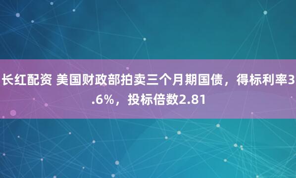 长红配资 美国财政部拍卖三个月期国债，得标利率3.6%，投标倍数2.81