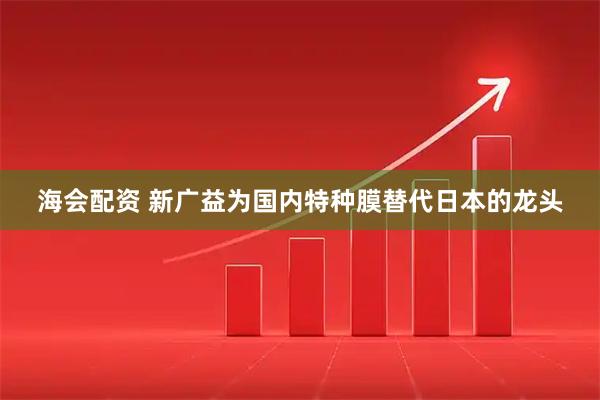 海会配资 新广益为国内特种膜替代日本的龙头