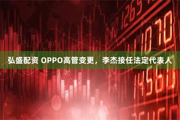 弘盛配资 OPPO高管变更，李杰接任法定代表人