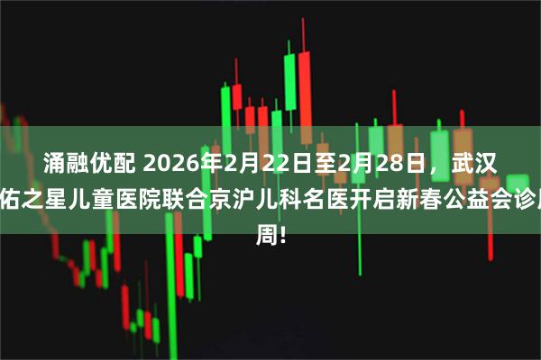 涌融优配 2026年2月22日至2月28日，武汉天佑之星儿童医院联合京沪儿科名医开启新春公益会诊周!