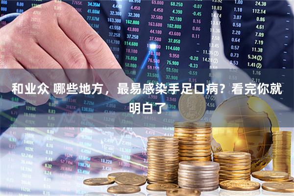 和业众 哪些地方，最易感染手足口病？看完你就明白了