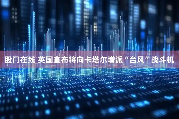股门在线 英国宣布将向卡塔尔增派“台风”战斗机