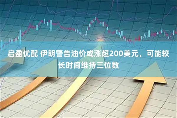 启盈优配 伊朗警告油价或涨超200美元，可能较长时间维持三位数