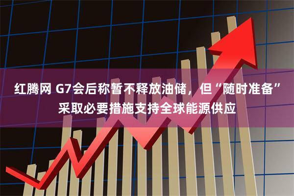 红腾网 G7会后称暂不释放油储，但“随时准备”采取必要措施支持全球能源供应