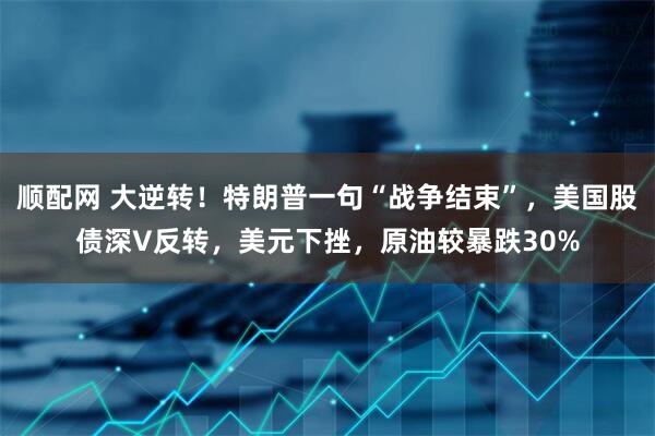 顺配网 大逆转！特朗普一句“战争结束”，美国股债深V反转，美元下挫，原油较暴跌30%