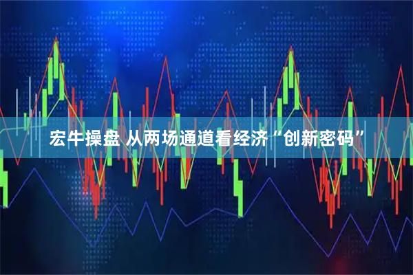 宏牛操盘 从两场通道看经济“创新密码”