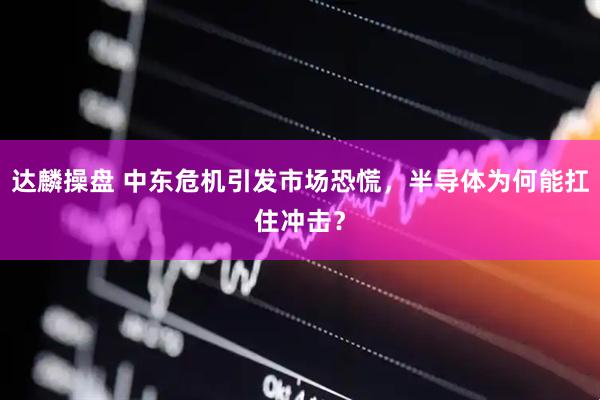 达麟操盘 中东危机引发市场恐慌，半导体为何能扛住冲击？
