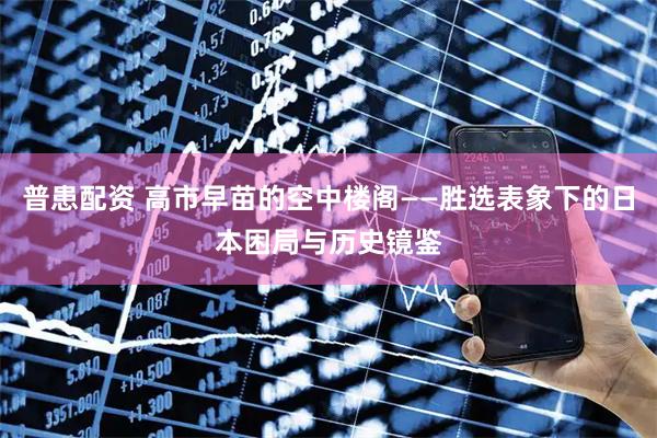 普患配资 高市早苗的空中楼阁——胜选表象下的日本困局与历史镜鉴