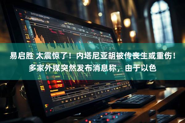 易启胜 太震惊了！内塔尼亚胡被传丧生或重伤！多家外媒突然发布消息称，由于以色