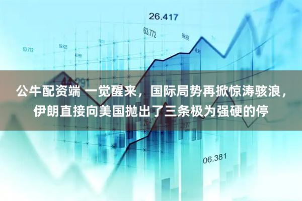 公牛配资端 一觉醒来，国际局势再掀惊涛骇浪，伊朗直接向美国抛出了三条极为强硬的停