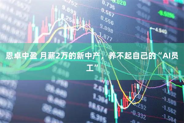 恩卓中盈 月薪2万的新中产，养不起自己的“AI员工”
