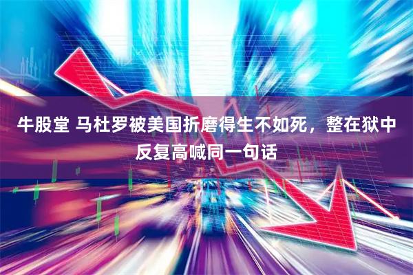 牛股堂 马杜罗被美国折磨得生不如死，整在狱中反复高喊同一句话
