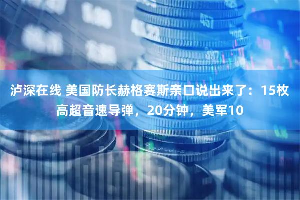 泸深在线 美国防长赫格赛斯亲口说出来了：15枚高超音速导弹，20分钟，美军10