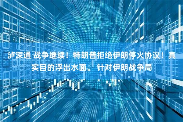 泸深通 战争继续！特朗普拒绝伊朗停火协议！真实目的浮出水面。 针对伊朗战争局