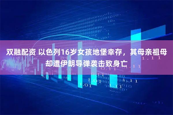双融配资 以色列16岁女孩地堡幸存，其母亲祖母却遭伊朗导弹袭击致身亡