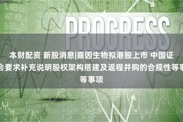 本财配资 新股消息|嘉因生物拟港股上市 中国证监会要求补充说明股权架构搭建及返程并购的合规性等事项