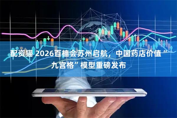 配资猫 2026百樯会苏州启航，中国药店价值“九宫格”模型重磅发布