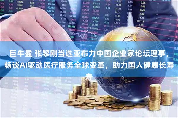 巨牛盈 张黎刚当选亚布力中国企业家论坛理事，畅谈AI驱动医疗服务全球变革，助力国人健康长寿
