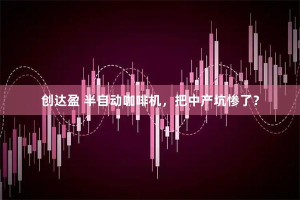 创达盈 半自动咖啡机，把中产坑惨了？
