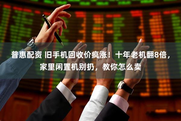 普惠配资 旧手机回收价疯涨！十年老机翻8倍，家里闲置机别扔，教你怎么卖