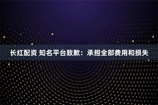 长红配资 知名平台致歉：承担全部费用和损失