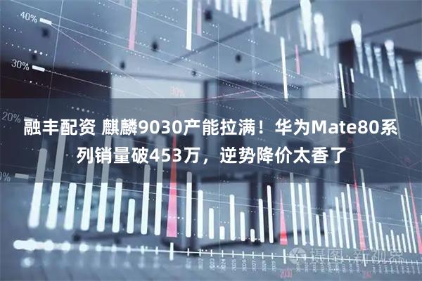 融丰配资 麒麟9030产能拉满！华为Mate80系列销量破453万，逆势降价太香了