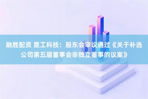 融胜配资 昆工科技：股东会审议通过《关于补选公司第五届董事会非独立董事的议案》