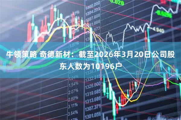 牛领策略 奇德新材：截至2026年3月20日公司股东人数为10196户