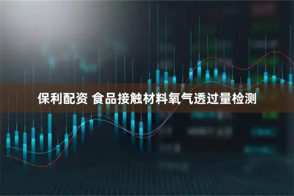 保利配资 食品接触材料氧气透过量检测