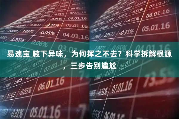 易速宝 腋下异味，为何挥之不去？科学拆解根源，三步告别尴尬