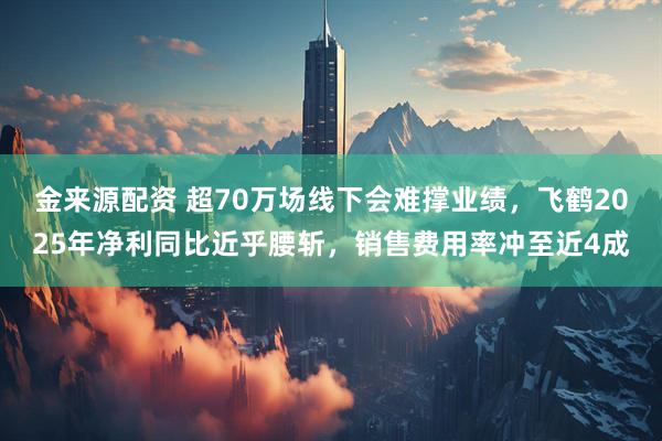 金来源配资 超70万场线下会难撑业绩，飞鹤2025年净利同比近乎腰斩，销售费用率冲至近4成